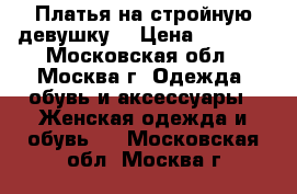 Платья на стройную девушку  › Цена ­ 2 500 - Московская обл., Москва г. Одежда, обувь и аксессуары » Женская одежда и обувь   . Московская обл.,Москва г.